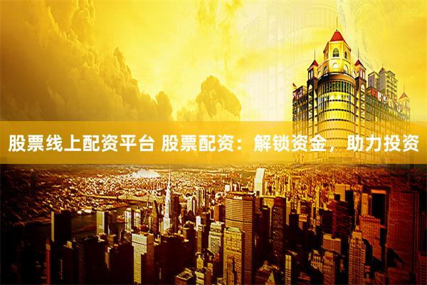 股票线上配资平台 股票配资：解锁资金，助力投资