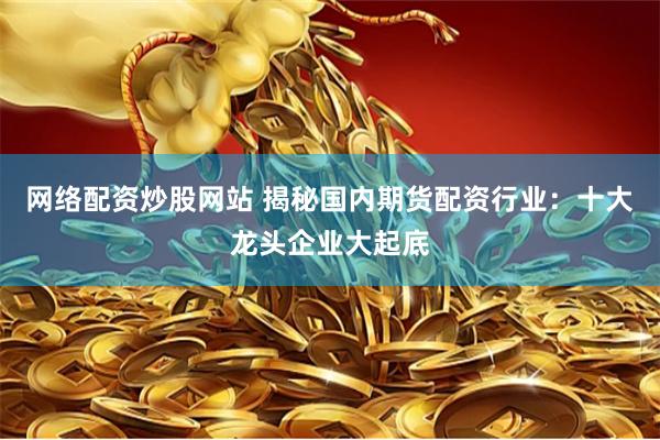 网络配资炒股网站 揭秘国内期货配资行业：十大龙头企业大起底