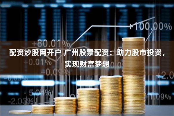 配资炒股网开户 广州股票配资：助力股市投资，实现财富梦想