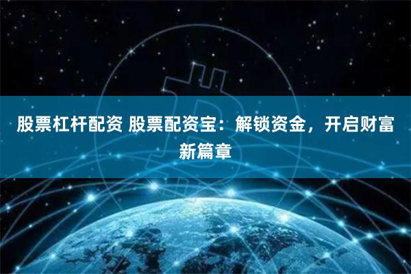 股票杠杆配资 股票配资宝：解锁资金，开启财富新篇章