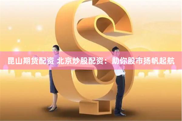 昆山期货配资 北京炒股配资：助你股市扬帆起航