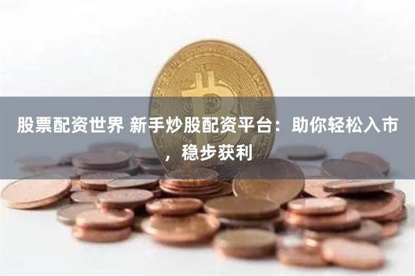 股票配资世界 新手炒股配资平台：助你轻松入市，稳步获利