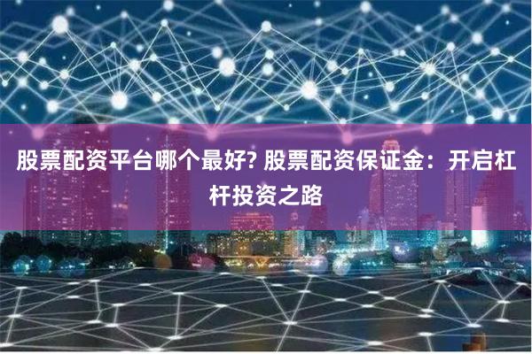股票配资平台哪个最好? 股票配资保证金：开启杠杆投资之路