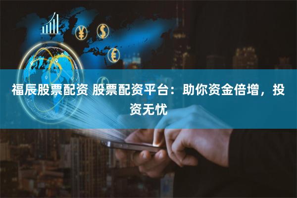 福辰股票配资 股票配资平台：助你资金倍增，投资无忧