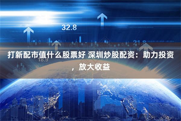 打新配市值什么股票好 深圳炒股配资：助力投资，放大收益