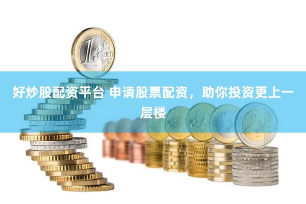 好炒股配资平台 申请股票配资，助你投资更上一层楼