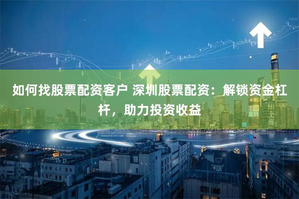 如何找股票配资客户 深圳股票配资：解锁资金杠杆，助力投资收益