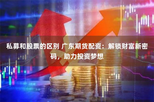 私募和股票的区别 广东期货配资：解锁财富新密码，助力投资梦想