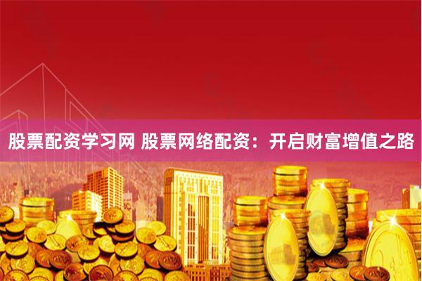 股票配资学习网 股票网络配资：开启财富增值之路