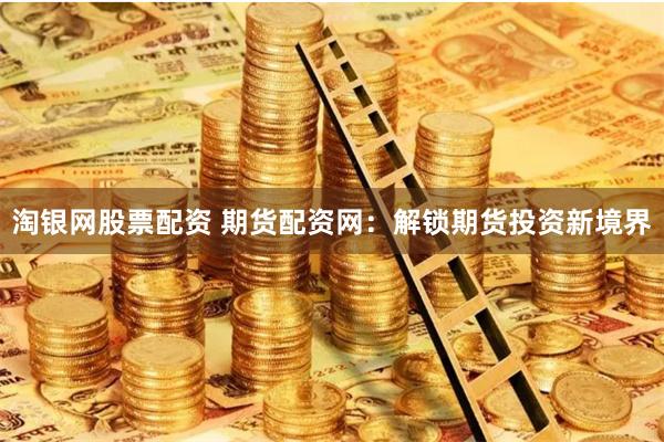 淘银网股票配资 期货配资网：解锁期货投资新境界