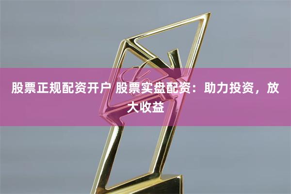 股票正规配资开户 股票实盘配资：助力投资，放大收益