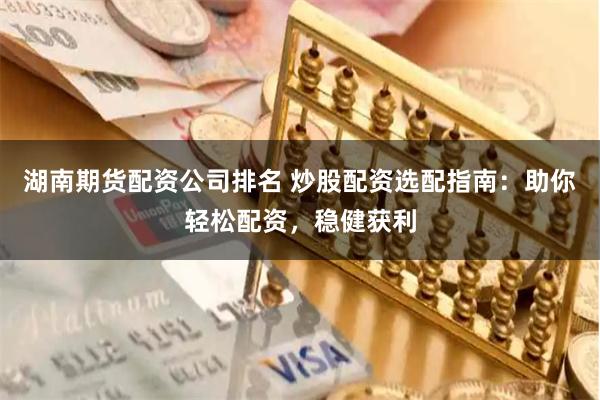 湖南期货配资公司排名 炒股配资选配指南：助你轻松配资，稳健获利