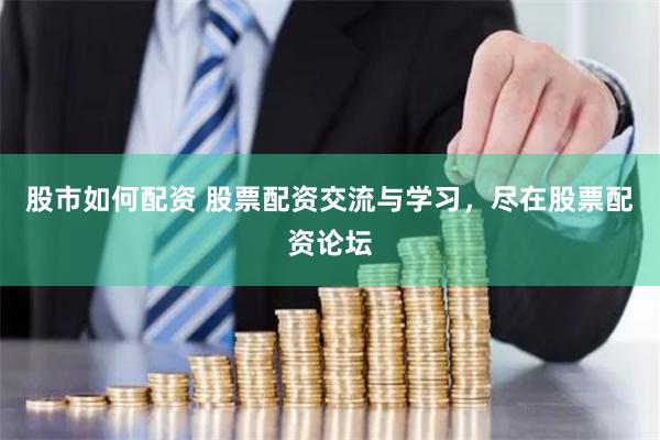 股市如何配资 股票配资交流与学习，尽在股票配资论坛