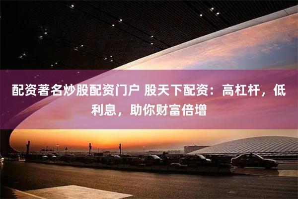 配资著名炒股配资门户 股天下配资：高杠杆，低利息，助你财富倍增