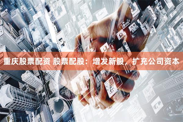 重庆股票配资 股票配股：增发新股，扩充公司资本
