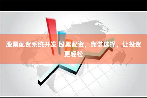 股票配资系统开发 股票配资，靠谱选择，让投资更轻松