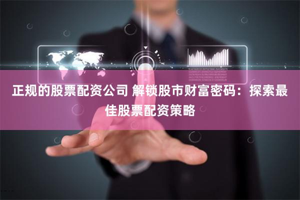 正规的股票配资公司 解锁股市财富密码：探索最佳股票配资策略