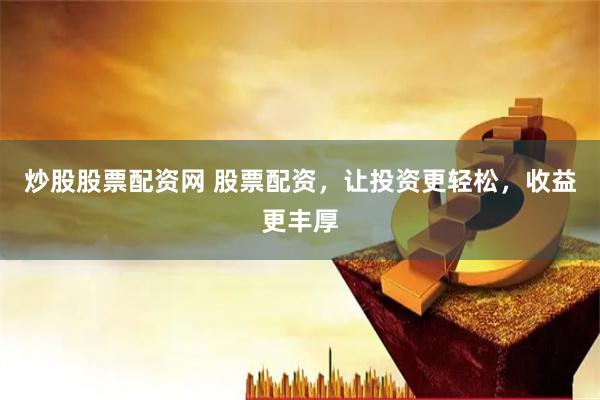 炒股股票配资网 股票配资，让投资更轻松，收益更丰厚