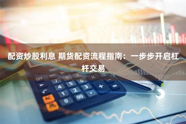 配资炒股利息 期货配资流程指南：一步步开启杠杆交易