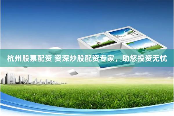 杭州股票配资 资深炒股配资专家，助您投资无忧