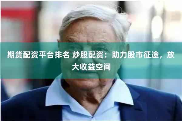 期货配资平台排名 炒股配资：助力股市征途，放大收益空间