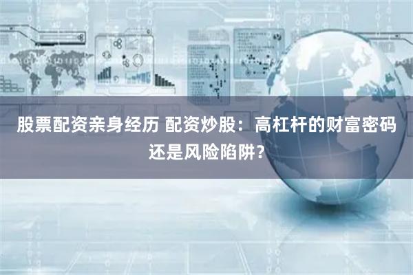 股票配资亲身经历 配资炒股：高杠杆的财富密码还是风险陷阱？