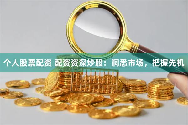 个人股票配资 配资资深炒股：洞悉市场，把握先机