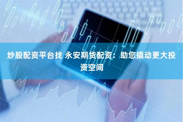 炒股配资平台找 永安期货配资：助您撬动更大投资空间