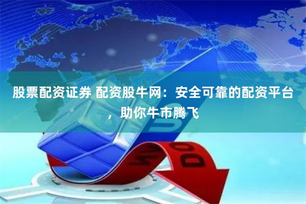 股票配资证券 配资股牛网：安全可靠的配资平台，助你牛市腾飞