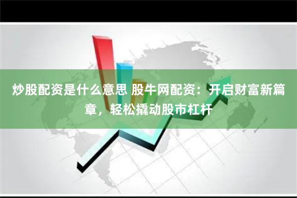 炒股配资是什么意思 股牛网配资：开启财富新篇章，轻松撬动股市杠杆