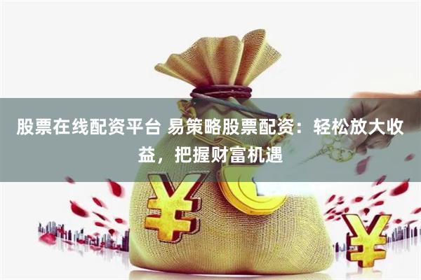 股票在线配资平台 易策略股票配资：轻松放大收益，把握财富机遇