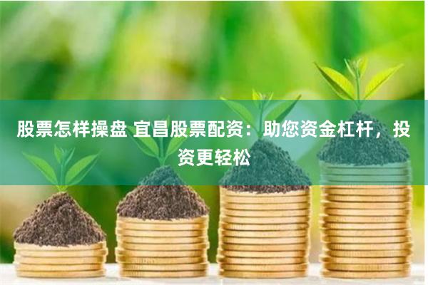 股票怎样操盘 宜昌股票配资：助您资金杠杆，投资更轻松