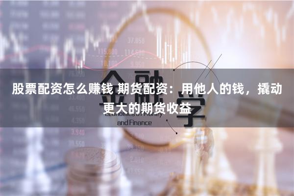 股票配资怎么赚钱 期货配资：用他人的钱，撬动更大的期货收益