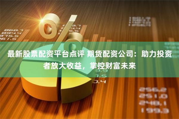 最新股票配资平台点评 期货配资公司：助力投资者放大收益，掌控财富未来