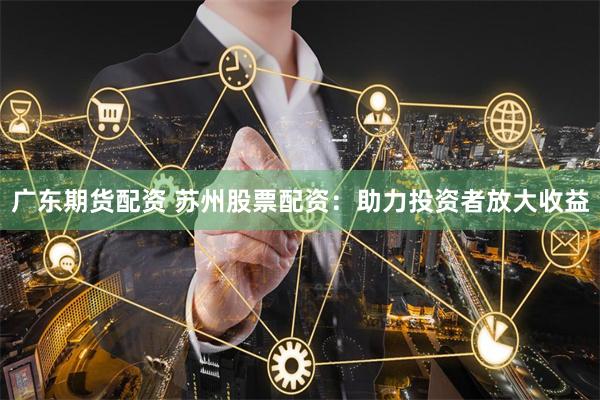 广东期货配资 苏州股票配资：助力投资者放大收益