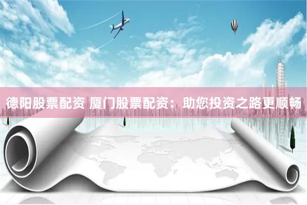 德阳股票配资 厦门股票配资：助您投资之路更顺畅