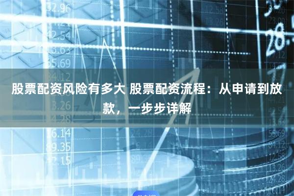 股票配资风险有多大 股票配资流程：从申请到放款，一步步详解