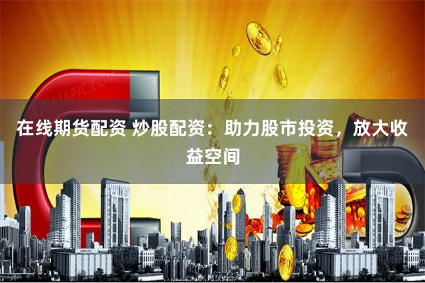 在线期货配资 炒股配资：助力股市投资，放大收益空间