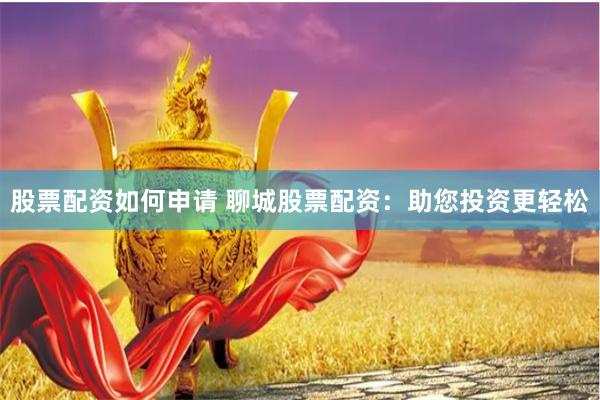 股票配资如何申请 聊城股票配资：助您投资更轻松