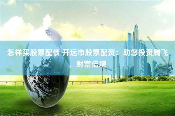 怎样买股票配债 开远市股票配资：助您投资腾飞，财富倍增