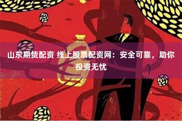 山东期货配资 线上股票配资网：安全可靠，助你投资无忧