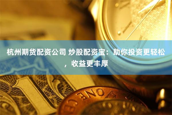 杭州期货配资公司 炒股配资宝：助你投资更轻松，收益更丰厚