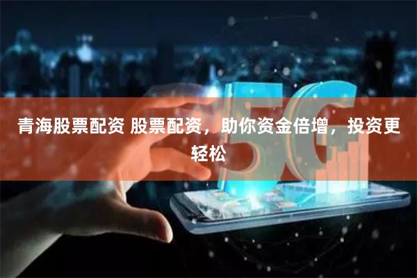 青海股票配资 股票配资，助你资金倍增，投资更轻松
