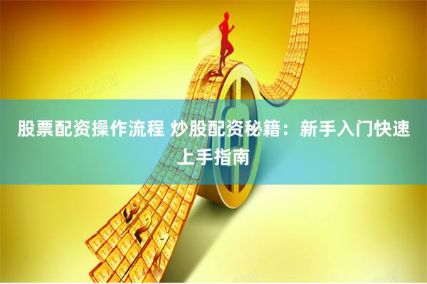 股票配资操作流程 炒股配资秘籍：新手入门快速上手指南