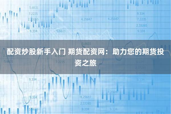 配资炒股新手入门 期货配资网：助力您的期货投资之旅