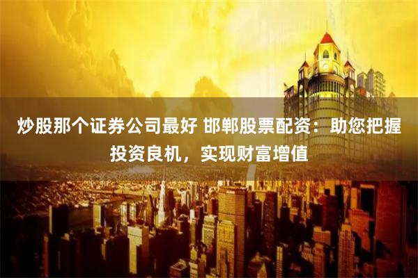 炒股那个证券公司最好 邯郸股票配资：助您把握投资良机，实现财富增值
