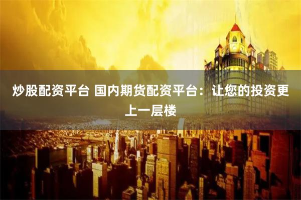 炒股配资平台 国内期货配资平台：让您的投资更上一层楼