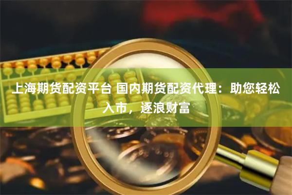 上海期货配资平台 国内期货配资代理：助您轻松入市，逐浪财富