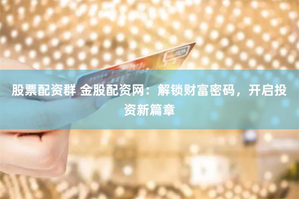 股票配资群 金股配资网：解锁财富密码，开启投资新篇章
