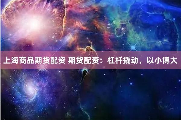 上海商品期货配资 期货配资：杠杆撬动，以小博大
